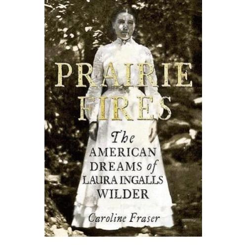 Prairie Fires : The American Dreams of Laura Ingalls Wilder By Caroline Fraser