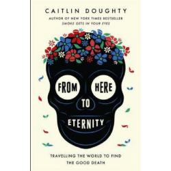 From Here to Eternity : Travelling the World to Find the Good Death (Paperback)